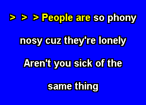 ) .5 D People are so phony

nosy cuz they're lonely
Aren't you sick of the

same thing