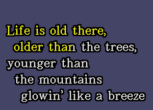 Life is old there,
older than the trees,

younger than
the mountains
glowin like a breeze