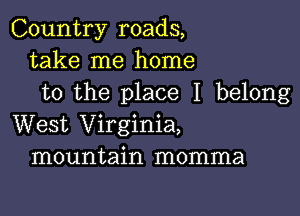 Country roads,
take me home
to the place I belong

West Virginia,
mountain momma