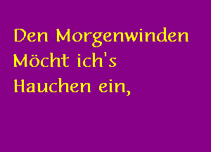 Den Morgenwinden
MOCht ich's

Hauchen ein,