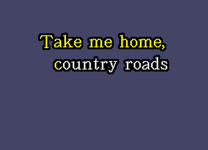 Take me home,
country roads
