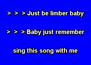 .3 Just be limber baby

.2. Babyjust remember

sing this song with me