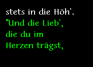 stats in die th'.
Und die Lieb',

die du im
Herzen tragst,