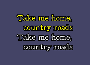 Take me home,
country roads

Take me home,
country roads