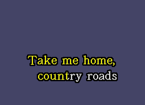Take me home,
country roads