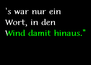 '5 war nur ein
Wort, in den

Wind damit hinaus.