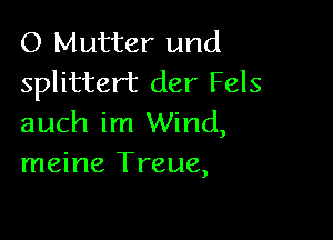 O Mutter und
splittert der Fels

auch im Wind,
meine Treue,