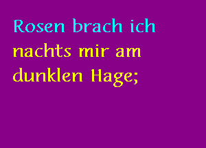 Rosen brach ich
nachts mir am

dunklen Hagq