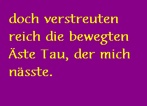 doch verstreuten
reich die bewegten
Aste Tau, der mich
nasste.