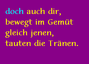 doch auch dir,
bewegt im Gemut

gleich jenen,
tauten die Tr'anen.