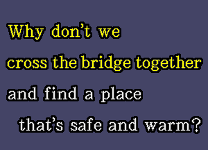 Why don,t we
cross the bridge together
and find a place

thafs safe and warm?