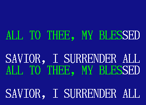 ALL T0 THEE, MY BLESSED

SAVIOR, I SURRENDER ALL
ALL T0 THEE, MY BLESSED

SAVIOR, I SURRENDER ALL