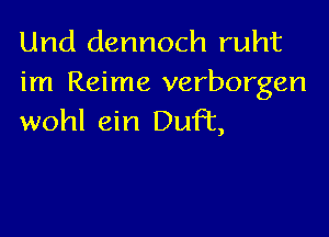 Und dennoch ruht
im Reime verborgen

wohl ein Duft,