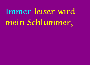 Immer leiser wird
mein Schlummer,