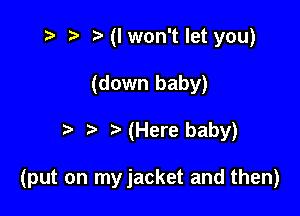 i? r) .5'(lwon'tlet you)
(down baby)

(Here baby)

(put on myjacket and then)