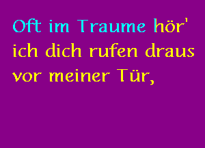 OFt im Traume hbr'
ich dich rufen draus
vor meiner Tar,