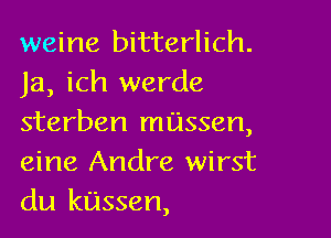 weine bitterlich.
Ja, ich werde

sterben lessen,
eine Andre wirst
du kassen,