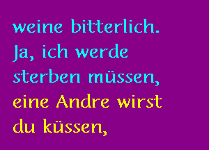 weine bitterlich.
Ja, ich werde

sterben lessen,
eine Andre wirst
du kassen,