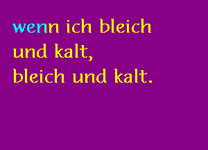 wenn ich bleich
und kalt,

bleich und kalt.