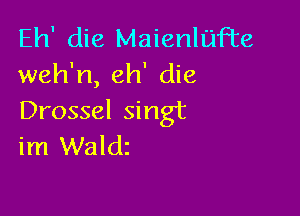 Eh' die Maienlufte
weh'n, eh' die

Drossel singt
im Waldz