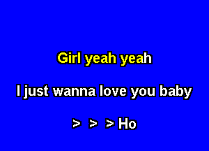 Girl yeah yeah

ljust wanna love you baby

)Ho