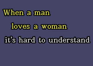 When a man

loves a woman

ifs hard to understand