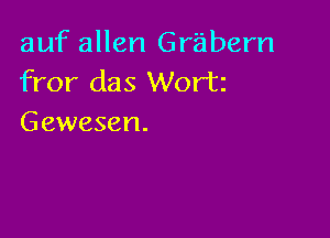 auf allen Grabern
fror das Wortz

Gewesen.