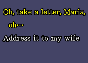 Oh, take a letter, Maria,
0h...

Address it to my wife