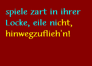 spiele zar't in ihrer
Locke, eile nicht,

hinwegzuflieh'n!