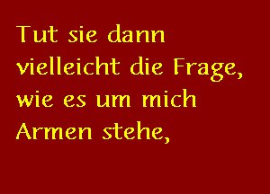 Tut sie dann
vielleicht die Frage,

wie es um mich
Arman stehe,