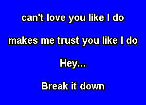 can't love you like I do

makes me trust you like I do

Hey...

Break it down