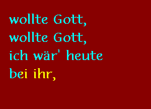 wollte Gott,
wollte Gott,

ich war' heute
bei ihr,