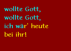 wollte Gott,
wollte Gott,

ich war' heute
bei ihr!