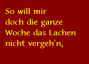 So will mir
doch die ganZe

Woche das Lachen
nicht vergeh'n,