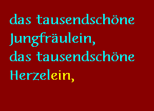 das tausendschbne
Jungfraulein,

das tausendschbne
Herzelein,