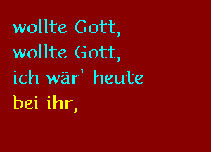 wollte Gott,
wollte Gott,

ich war' heute
bei ihr,