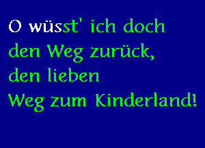 O wijsst' ich doch
den Weg zurijck,

den lieben
Weg zum Kinderland!