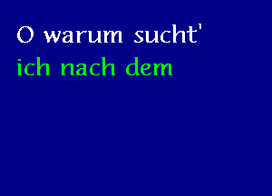 O warum sucht'
ich nach dem