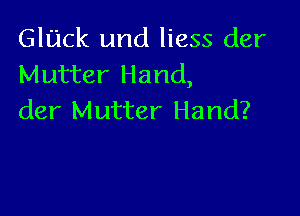 GlUCk und liess der
Mutter Hand,

der Mutter Hand?