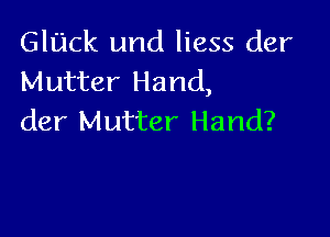 GlUCk und liess der
Mutter Hand,

der Mutter Hand?