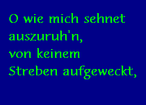 O wie mich sehnet
auszuruh'n,

von keinem
Streben aufgeweckt,