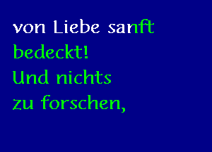 von Liebe sanFt
bedeckt!

Und nichts
Zu forschen,