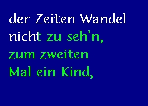 der Zeiten Wandel
nicht zu seh'n,

Zum Zweiten
Mal ein Kind,