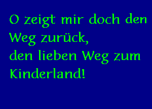 O Zeigt mir doch den
Weg zun'jck,

den lieben Weg zum
Kinderland!