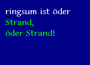 ringsum ist Oder
Strand,

Oder Strand!