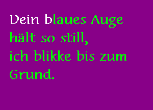 Dein blaues Auge
halt so still,

ich blikke bis zum
Grund.