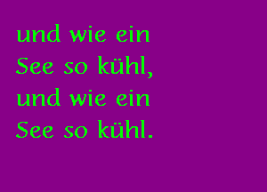 und wie ein
See so kuhl,

und wie ein
See so kuhl.