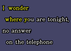 I wonder

Where you are tonight,

1'10 answer

on the telephone