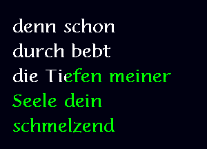 denn schon
durch bebt

die Tiefen meiner
Seele dein
schmelzend