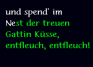 und spend' im
Nest der treuen

Gattin Kasse,
entfleuch, entfleuch!